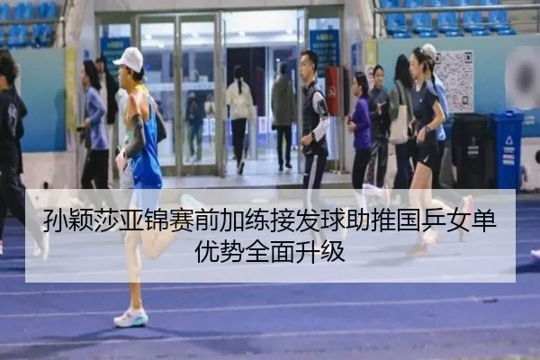 孙颖莎亚锦赛前加练接发球助推国乒女单优势全面升级（leyu）